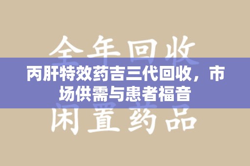 连云港丙肝特效药吉三代回收，市场供需与患者福音