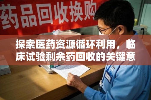 连云港探索医药资源循环利用，临床试验剩余药回收的关键意义