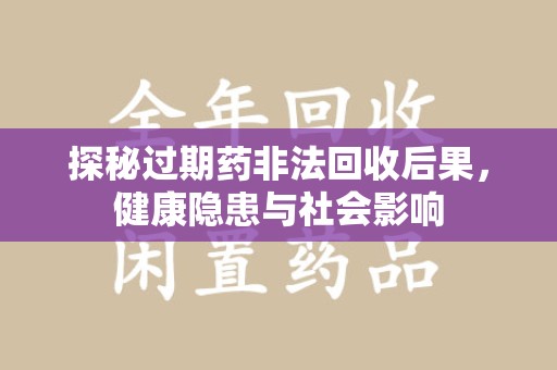 连云港探秘过期药非法回收后果，健康隐患与社会影响
