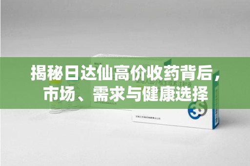 连云港揭秘日达仙高价收药背后，市场、需求与健康选择