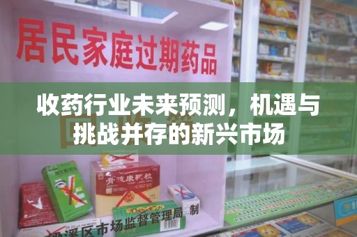 连云港收药行业未来预测，机遇与挑战并存的新兴市场