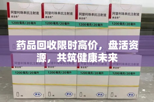 连云港药品回收限时高价，盘活资源，共筑健康未来