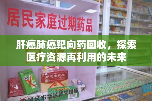连云港肝癌肺癌靶向药回收，探索医疗资源再利用的未来