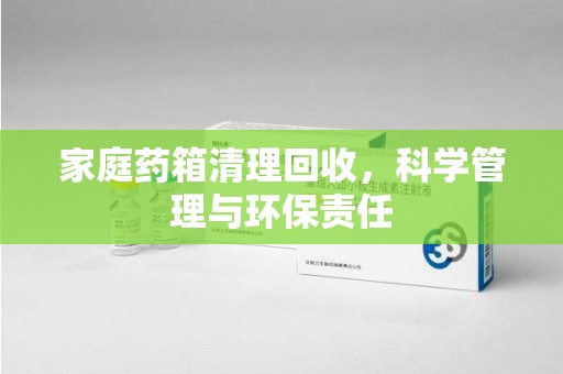 连云港家庭药箱清理回收，科学管理与环保责任