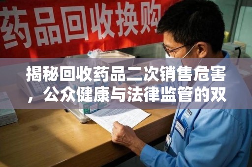 连云港揭秘回收药品二次销售危害，公众健康与法律监管的双重挑战