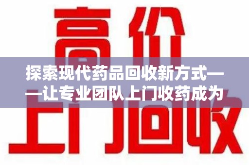 连云港探索现代药品回收新方式——让专业团队上门收药成为环保与健康的桥梁