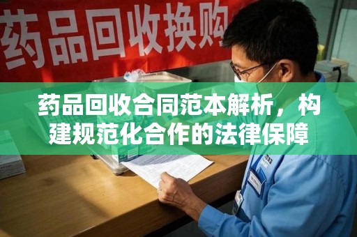 连云港药品回收合同范本解析，构建规范化合作的法律保障