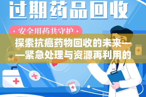 连云港探索抗癌药物回收的未来——紧急处理与资源再利用的新篇章