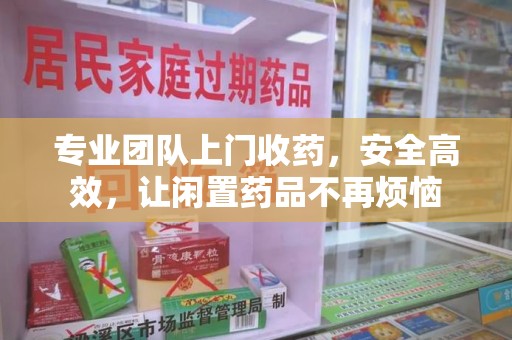 连云港专业团队上门收药，安全高效，让闲置药品不再烦恼