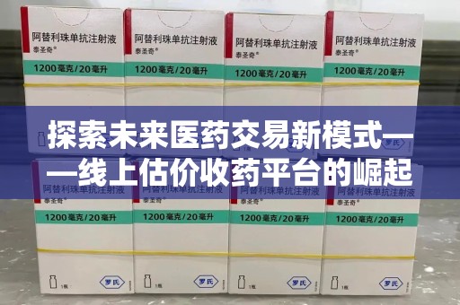 连云港探索未来医药交易新模式——线上估价收药平台的崛起与价值