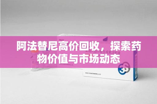连云港阿法替尼高价回收，探索药物价值与市场动态