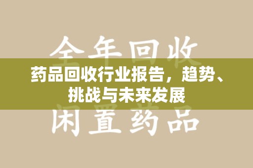 连云港药品回收行业报告，趋势、挑战与未来发展