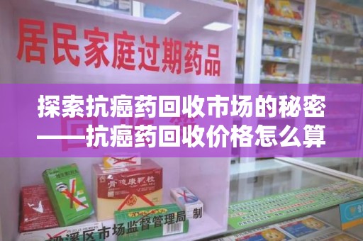 连云港探索抗癌药回收市场的秘密——抗癌药回收价格怎么算？