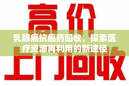 连云港乳腺癌抗癌药回收，探索医疗资源再利用的新途径