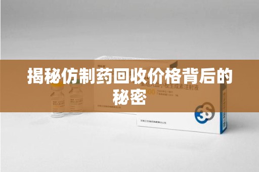 连云港揭秘仿制药回收价格背后的秘密