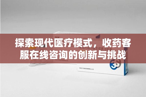 连云港探索现代医疗模式，收药客服在线咨询的创新与挑战
