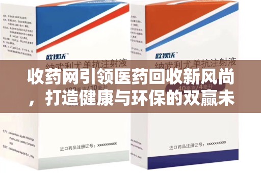 连云港收药网引领医药回收新风尚，打造健康与环保的双赢未来
