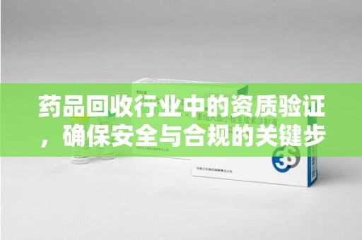 连云港药品回收行业中的资质验证，确保安全与合规的关键步骤