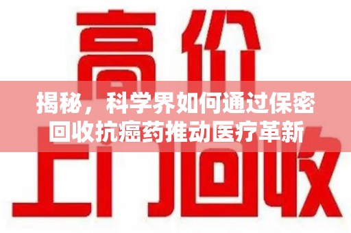 连云港揭秘，科学界如何通过保密回收抗癌药推动医疗革新