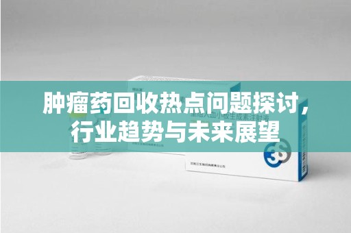 连云港肿瘤药回收热点问题探讨，行业趋势与未来展望