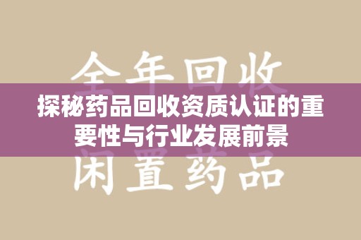 连云港探秘药品回收资质认证的重要性与行业发展前景