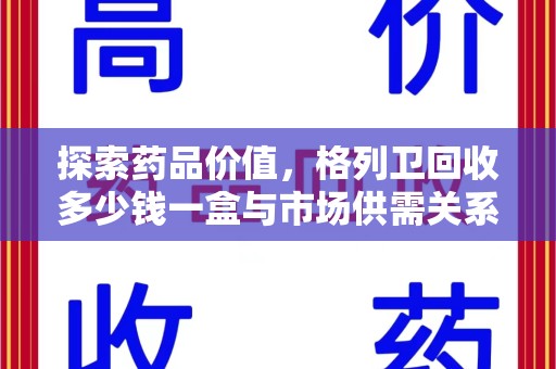 连云港探索药品价值，格列卫回收多少钱一盒与市场供需关系的深度解析