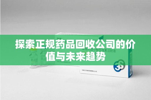 连云港探索正规药品回收公司的价值与未来趋势