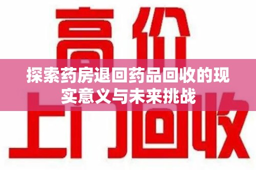 连云港探索药房退回药品回收的现实意义与未来挑战