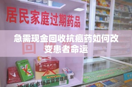 连云港急需现金回收抗癌药如何改变患者命运