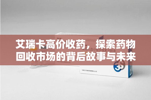 连云港艾瑞卡高价收药，探索药物回收市场的背后故事与未来趋势