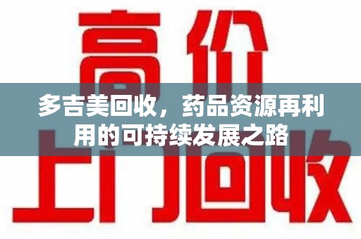连云港多吉美回收，药品资源再利用的可持续发展之路