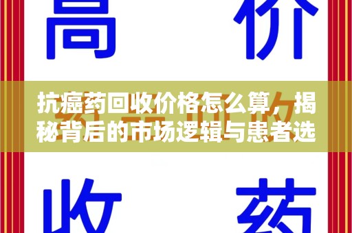 连云港抗癌药回收价格怎么算，揭秘背后的市场逻辑与患者选择