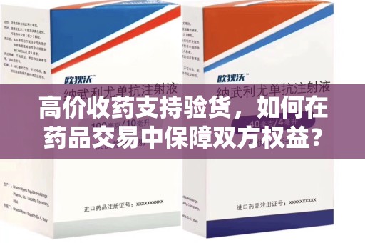 连云港高价收药支持验货，如何在药品交易中保障双方权益？
