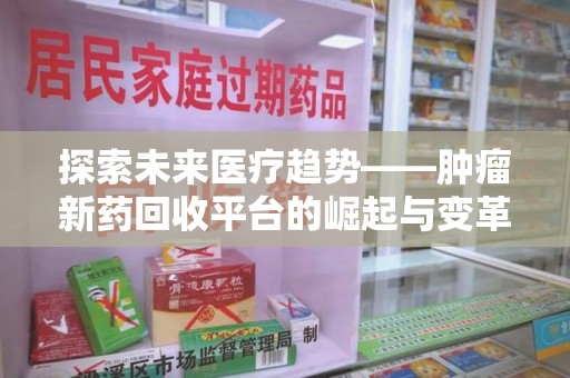 连云港探索未来医疗趋势——肿瘤新药回收平台的崛起与变革
