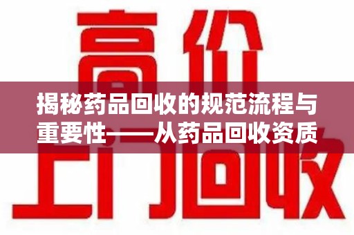 连云港揭秘药品回收的规范流程与重要性——从药品回收资质查询开始