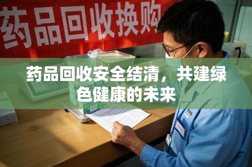 连云港药品回收安全结清，共建绿色健康的未来
