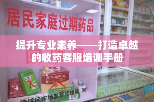 连云港提升专业素养——打造卓越的收药客服培训手册
