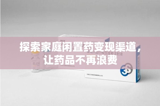 连云港探索家庭闲置药变现渠道，让药品不再浪费