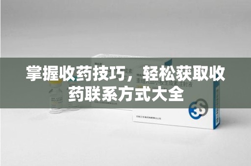 连云港掌握收药技巧，轻松获取收药联系方式大全