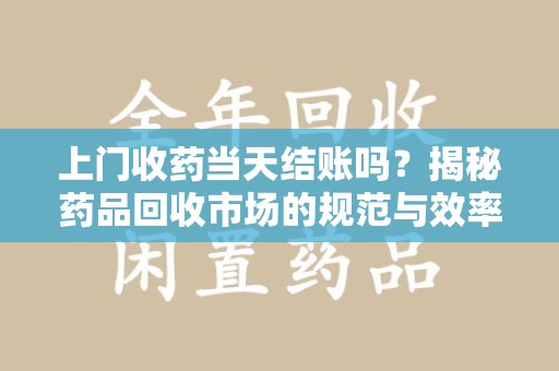连云港上门收药当天结账吗？揭秘药品回收市场的规范与效率