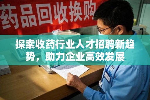 连云港探索收药行业人才招聘新趋势，助力企业高效发展