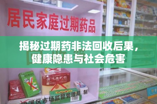 连云港揭秘过期药非法回收后果，健康隐患与社会危害