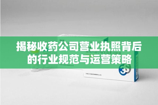 连云港揭秘收药公司营业执照背后的行业规范与运营策略