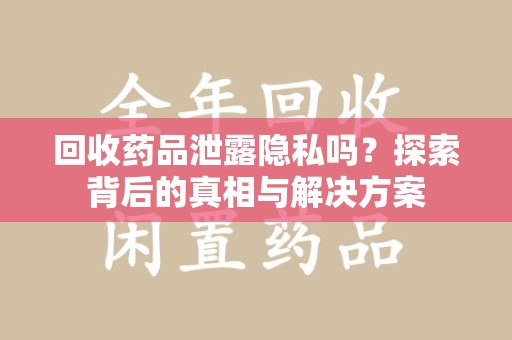 连云港回收药品泄露隐私吗？探索背后的真相与解决方案