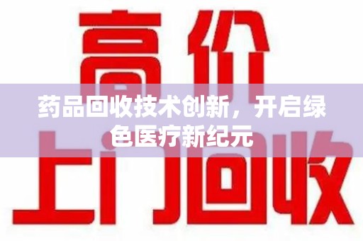 连云港药品回收技术创新，开启绿色医疗新纪元