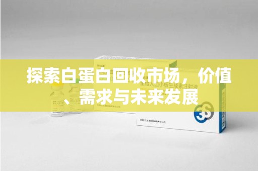 连云港探索白蛋白回收市场，价值、需求与未来发展