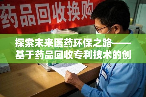 连云港探索未来医药环保之路——基于药品回收专利技术的创新与发展