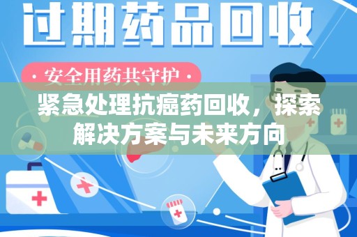 连云港紧急处理抗癌药回收，探索解决方案与未来方向