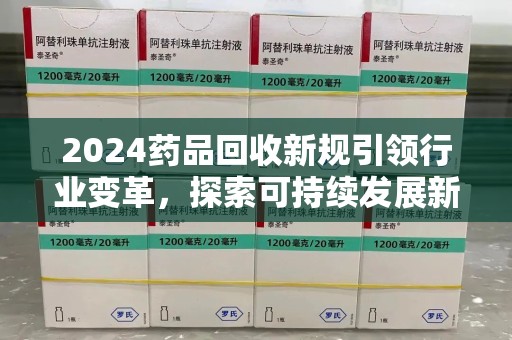 连云港2024药品回收新规引领行业变革，探索可持续发展新路径