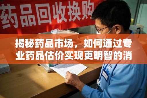 连云港揭秘药品市场，如何通过专业药品估价实现更明智的消费决策